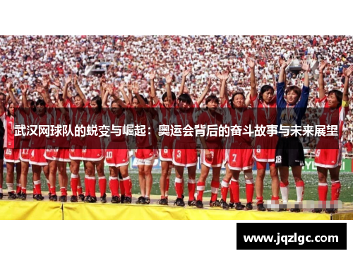 武汉网球队的蜕变与崛起：奥运会背后的奋斗故事与未来展望