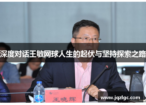 深度对话王敏网球人生的起伏与坚持探索之路
