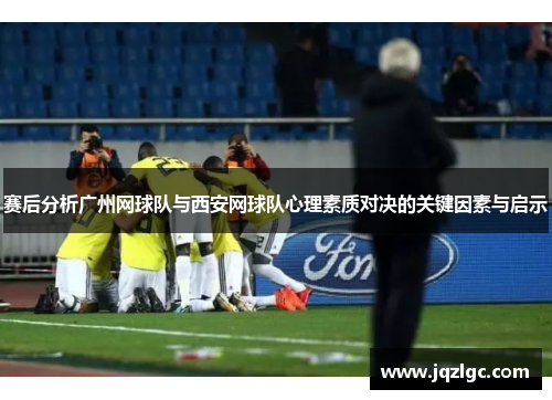 赛后分析广州网球队与西安网球队心理素质对决的关键因素与启示