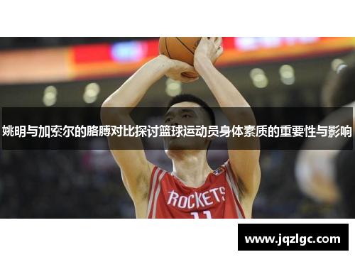 姚明与加索尔的胳膊对比探讨篮球运动员身体素质的重要性与影响