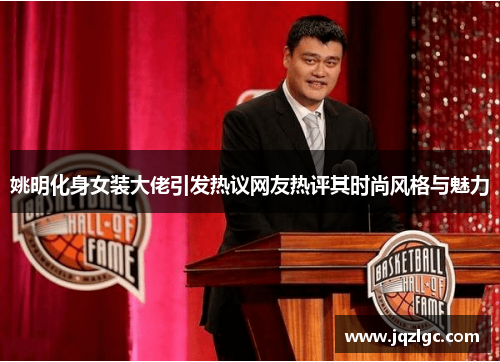姚明化身女装大佬引发热议网友热评其时尚风格与魅力
