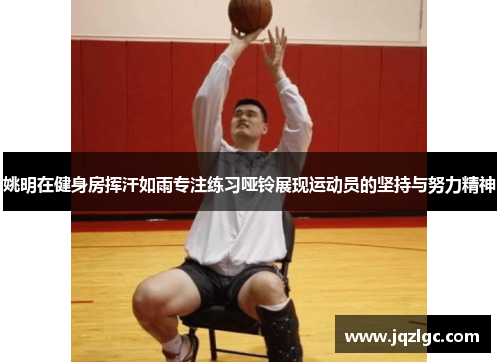 姚明在健身房挥汗如雨专注练习哑铃展现运动员的坚持与努力精神