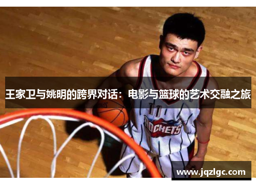 王家卫与姚明的跨界对话：电影与篮球的艺术交融之旅