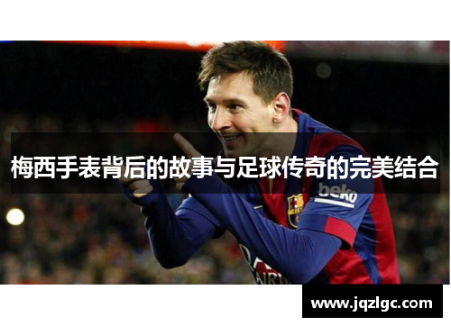 梅西手表背后的故事与足球传奇的完美结合