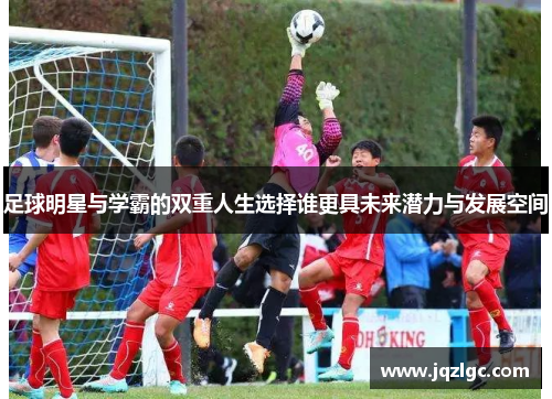 足球明星与学霸的双重人生选择谁更具未来潜力与发展空间