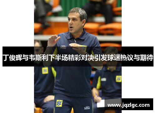 丁俊晖与韦斯利下半场精彩对决引发球迷热议与期待