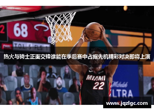 热火与骑士正面交锋谁能在季后赛中占据先机精彩对决即将上演