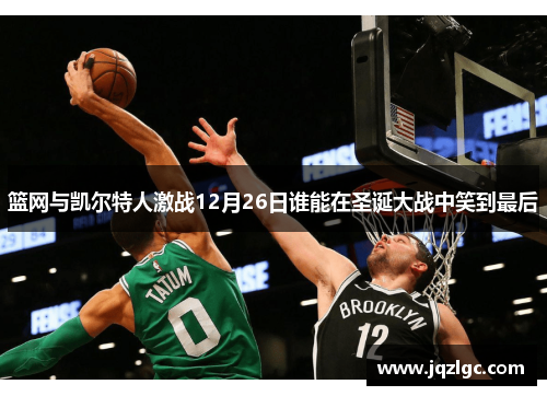 篮网与凯尔特人激战12月26日谁能在圣诞大战中笑到最后